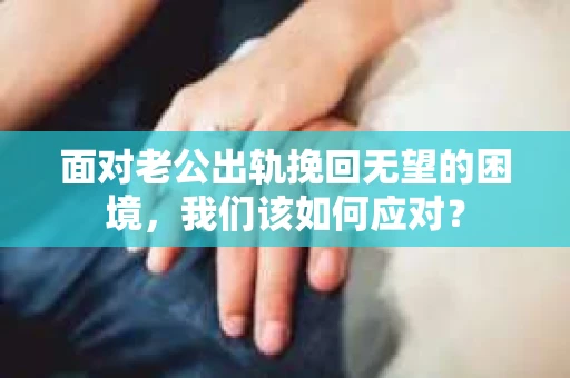 面对老公出轨挽回无望的困境，我们该如何应对？