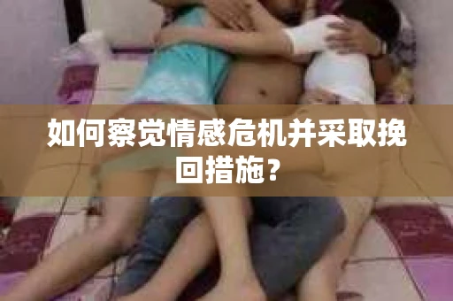 如何察觉情感危机并采取挽回措施？