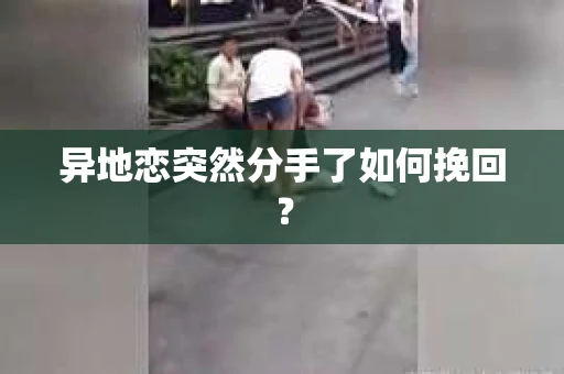 异地恋突然分手了如何挽回？