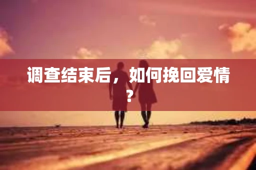 调查结束后，如何挽回爱情？