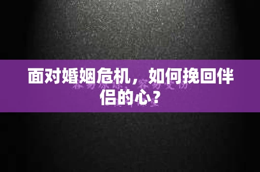 面对婚姻危机，如何挽回伴侣的心？