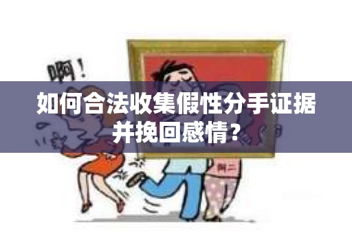 如何合法收集假性分手证据并挽回感情？