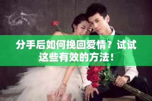 分手后如何挽回爱情？试试这些有效的方法！