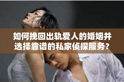 如何挽回出轨爱人的婚姻并选择靠谱的私家侦探服务？