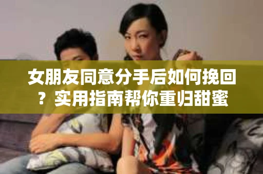 女朋友同意分手后如何挽回？实用指南帮你重归甜蜜