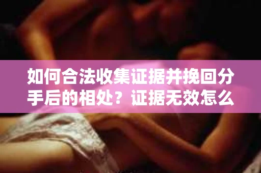 如何合法收集证据并挽回分手后的相处？证据无效怎么办？