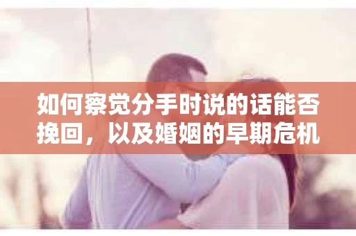 如何察觉分手时说的话能否挽回，以及婚姻的早期危机信号？