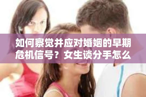 如何察觉并应对婚姻的早期危机信号？女生谈分手怎么挽回