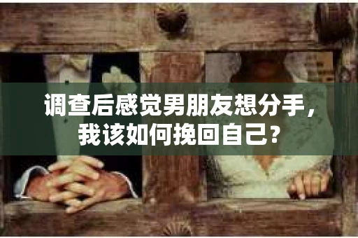 调查后感觉男朋友想分手，我该如何挽回自己？