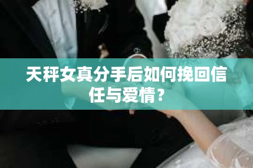 天秤女真分手后如何挽回信任与爱情? 天秤女真分手后如何挽回信任与爱情?