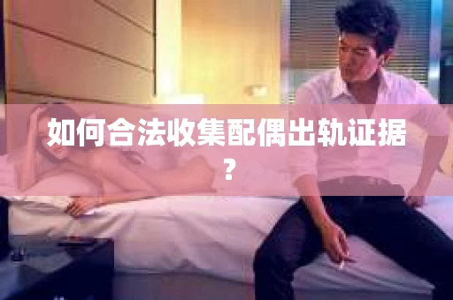 如何合法收集配偶出轨证据？