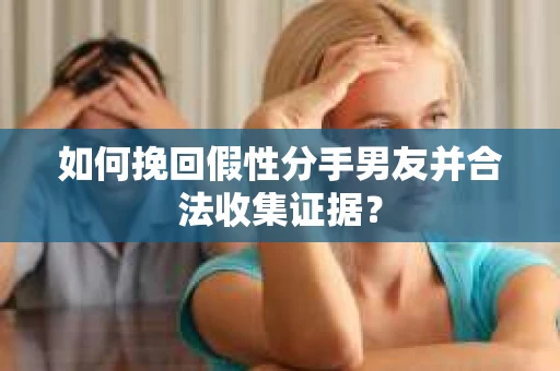 如何挽回假性分手男友并合法收集证据？