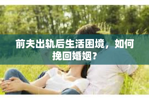 前夫出轨后生活困境，如何挽回婚姻？