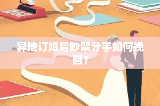 异地订婚后吵架分手如何挽回？