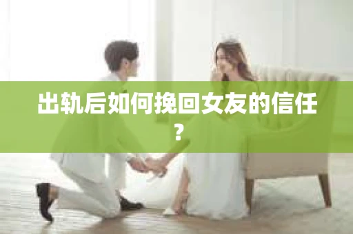 出轨后如何挽回女友的信任? 出轨后如何挽回女友的信任?