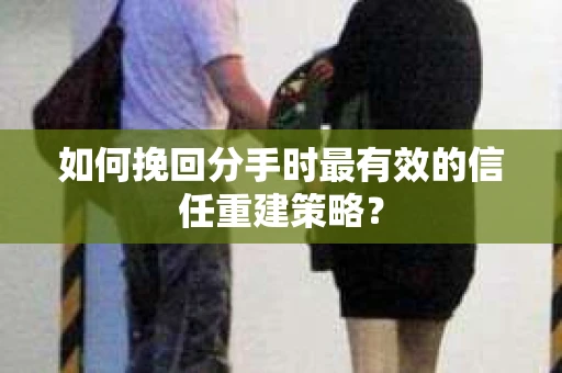如何挽回分手时最有效的信任重建策略？