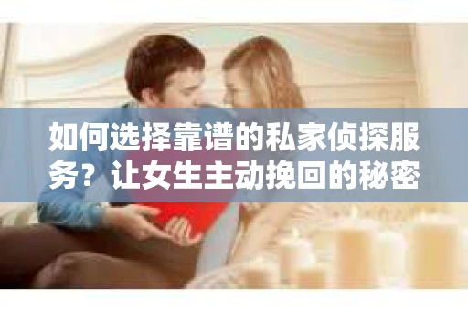 如何选择靠谱的私家侦探服务?让女生主动挽回的秘密武器怎么办? 如何选择靠谱的私家侦探服务?让女生主动挽回的秘密武器怎么办?