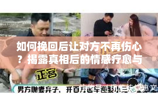 如何挽回后让对方不再伤心？揭露真相后的情感疗愈与前行计划