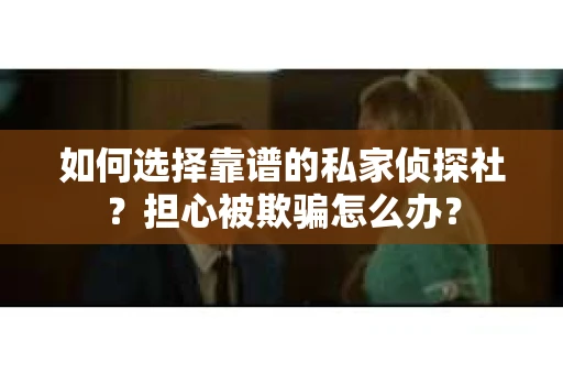如何选择靠谱的私家侦探社？担心被欺骗怎么办？