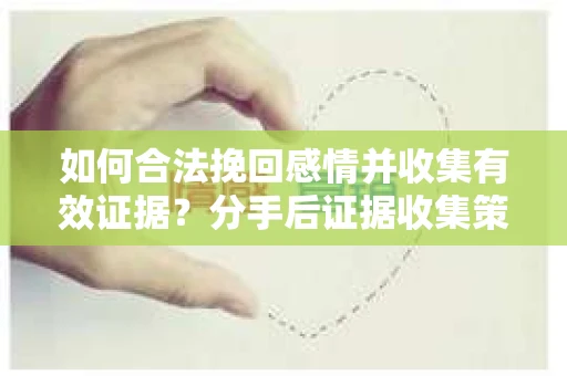 如何合法挽回感情并收集有效证据？分手后证据收集策略