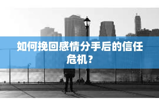 如何挽回感情分手后的信任危机？