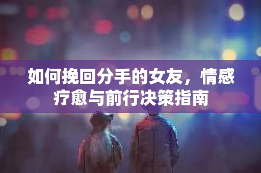如何挽回分手的女友，情感疗愈与前行决策指南