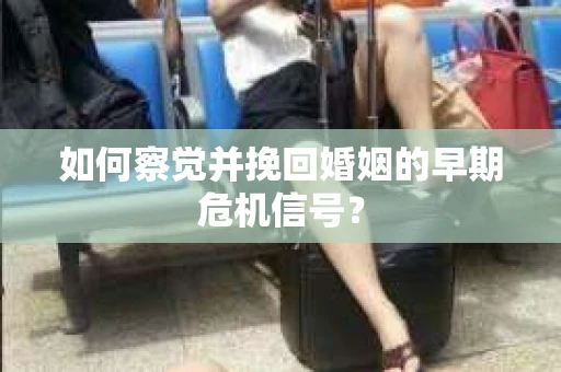 如何察觉并挽回婚姻的早期危机信号？