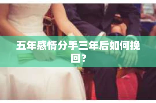 五年感情分手三年后如何挽回? 五年感情分手三年后如何挽回?