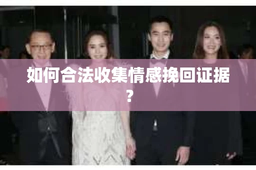 如何合法收集情感挽回证据？