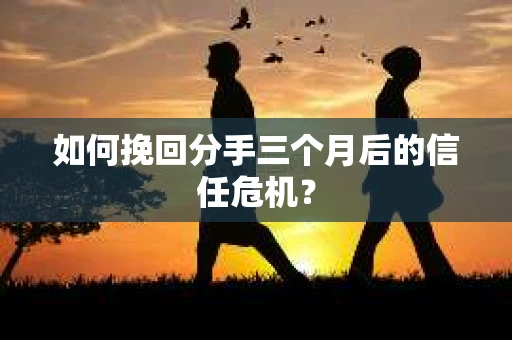 如何挽回分手三个月后的信任危机？