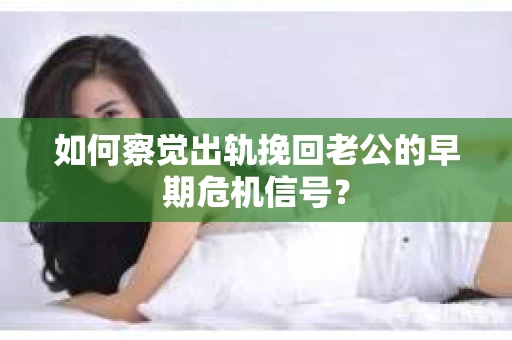 如何察觉出轨挽回老公的早期危机信号？