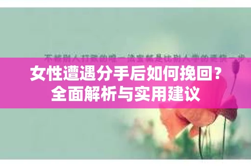 女性遭遇分手后如何挽回？全面解析与实用建议