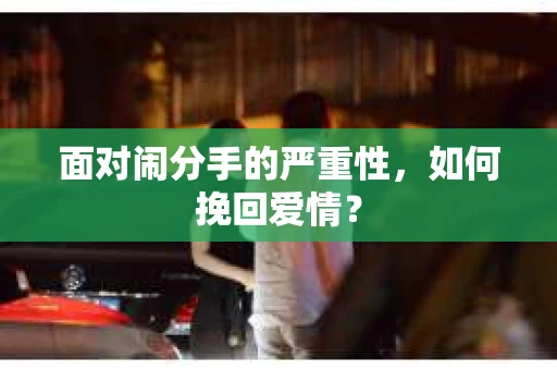 面对闹分手的严重性,如何挽回爱情? 面对闹分手的严重性,如何挽回爱情?