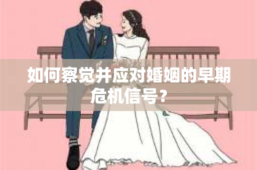 如何察觉并应对婚姻的早期危机信号？