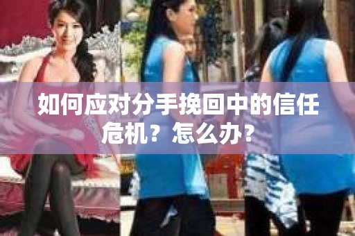 如何应对分手挽回中的信任危机？怎么办？