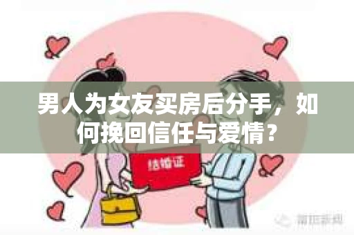 男人为女友买房后分手，如何挽回信任与爱情？