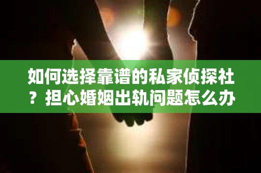 如何选择靠谱的私家侦探社？担心婚姻出轨问题怎么办？
