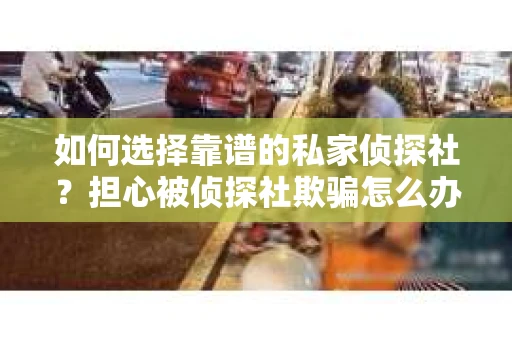 如何选择靠谱的私家侦探社?担心被侦探社欺骗怎么办? 如何选择靠谱的私家侦探社?担心被侦探社欺骗怎么办?