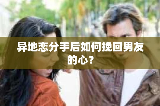 异地恋分手后如何挽回男友的心？