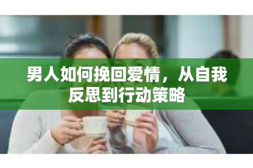 男人如何挽回爱情，从自我反思到行动策略