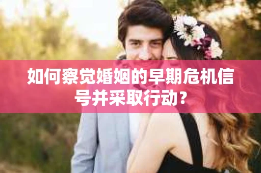 如何察觉婚姻的早期危机信号并采取行动？