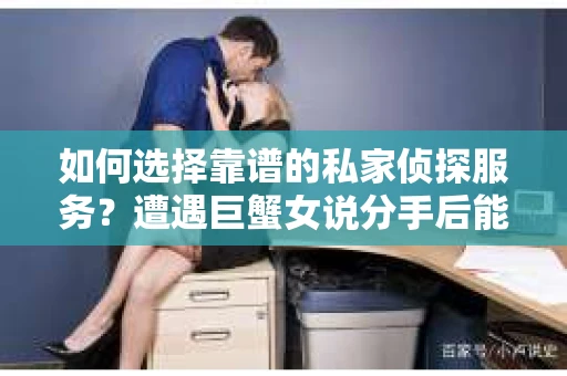 如何选择靠谱的私家侦探服务？遭遇巨蟹女说分手后能否挽回，侦探社能帮到你吗？