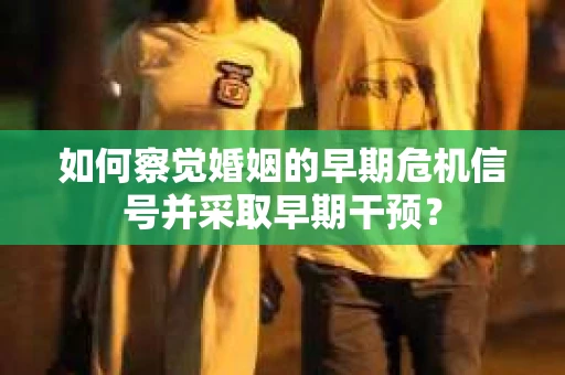 如何察觉婚姻的早期危机信号并采取早期干预？
