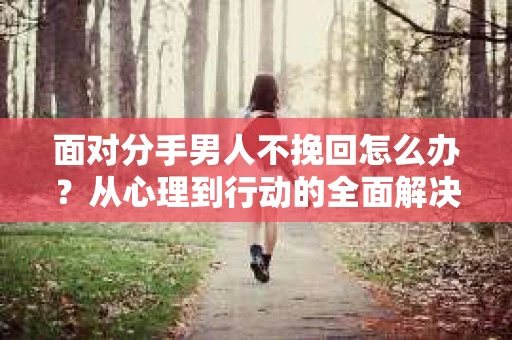 面对分手男人不挽回怎么办？从心理到行动的全面解决方案
