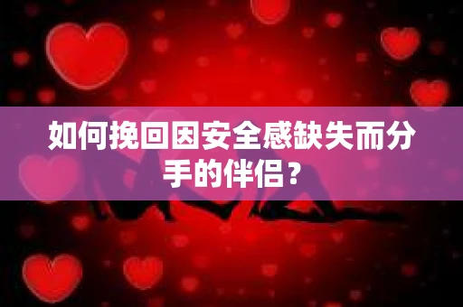 如何挽回因安全感缺失而分手的伴侣？