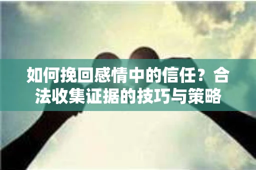 如何挽回感情中的信任？合法收集证据的技巧与策略