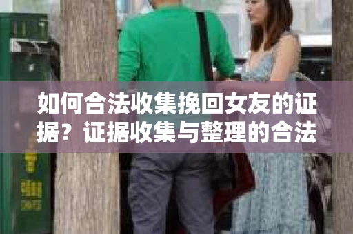 如何合法收集挽回女友的证据？证据收集与整理的合法策略怎么办？