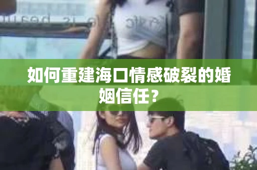 如何重建海口情感破裂的婚姻信任？