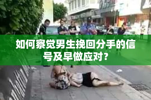 如何察觉男生挽回分手的信号及早做应对？