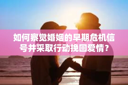 如何察觉婚姻的早期危机信号并采取行动挽回爱情？